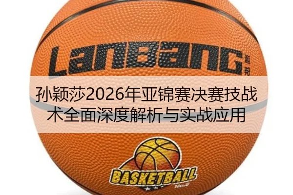 孙颖莎2026年亚锦赛决赛技战术全面深度解析与实战应用
